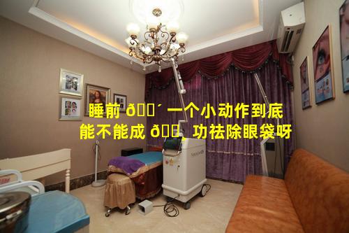 睡前 🐴 一个小动作到底能不能成 🌸 功祛除眼袋呀